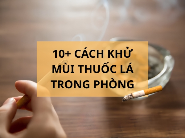 10+ cách khử mùi thuốc lá trong phòng kín hiệu quả